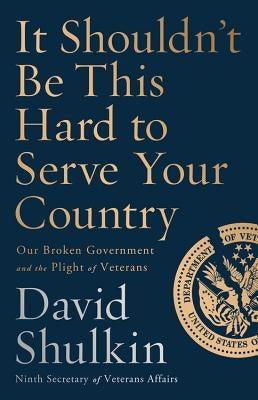 It Shouldn't Be This Hard to Serve Your Country: Our Broken Government and the Plight of Veterans by Shulkin, David