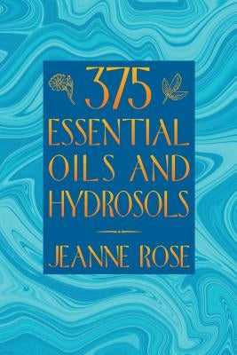 375 Essential Oils and Hydrosols by Rose, Jeanne