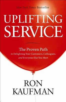 Uplifting Service: The Proven Path to Delighting Your Customers, Colleagues, and Everyone Else You Meet by Kaufman, Ron