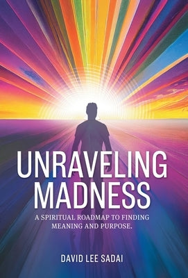 Unraveling Madness: A Spiritual Roadmap to Finding Meaning and Purpose. by Sadai, David Lee