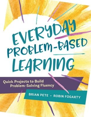 Everyday Problem-Based Learning: Quick Projects to Build Problem-Solving Fluency by Pete, Brian