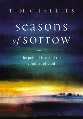 Seasons of Sorrow: The Pain of Loss and the Comfort of God by Challies, Tim