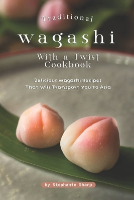Traditional Wagashi with a Twist Cookbook: Delicious Wagashi Recipes That Will Transport You to Asia Paperback Independently Published