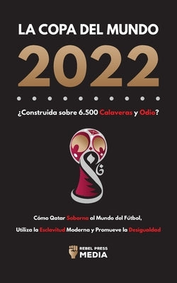 La Copa del Mundo 2022, ¿Construida sobre 6.500 Calaveras y Odio?: Cómo Qatar soborna al Mundo del Fútbol, Utiliza la Esclavitud Moderna y Promueve la by Rebel Press Media