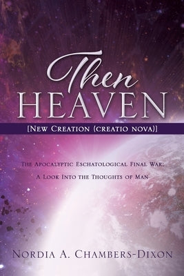 Then Heaven [New Creation (creatio nova)]: The Apocalyptic Eschatological Final War; A Look Into the Thoughts of Man Xulon Press