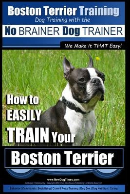 Boston Terrier Training - Dog Training with the No BRAINER Dog TRAINER We Make it THAT Easy!: How to EASILY TRAIN Your Boston Terrier by Pearce, Paul Allen