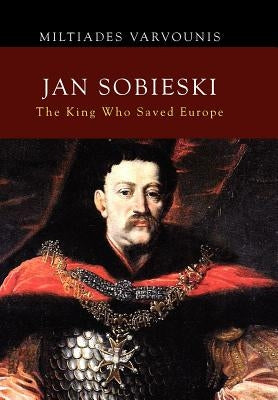 Jan Sobieski: The King Who Saved Europe by Varvounis, Miltiades