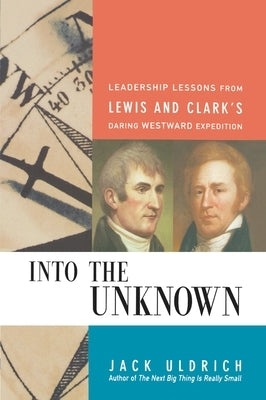 Into the Unknown: Leadership Lessons from Lewis and Clark's Daring Westward Expedition by Uldrich, Jack