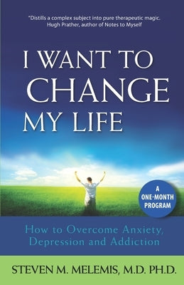 I Want to Change My Life: How to Overcome Anxiety, Depression and Addiction by Melemis, Steven M.