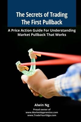 The Secrets of Trading The First Pullback: A Price Action Guide For Understanding Market Pullback That Works by Ng, Alwin