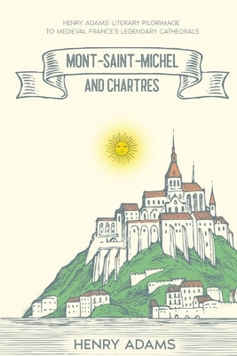 Mont-Saint-Michel and Chartres: Henry Adams' Literary Pilgrimage to Medieval France's Legendary Cathedrals (Annotated) Paperback Cedar Lake Classics