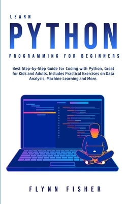 Learn Python Programming for Beginners: The Best Step-by-Step Guide for Coding with Python, Great for Kids and Adults. Includes Practical Exercises on by Fisher, Flynn