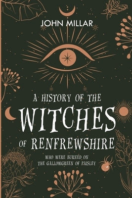 A History of the Witches of Renfrewshire: Who Were Burned on the Gallowgreen of Paisley by Millar, John