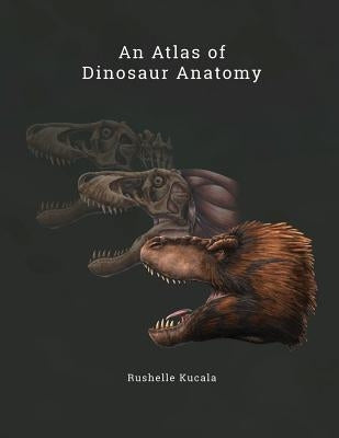 An Atlas of Dinosaur Anatomy by Kucala, Rushelle