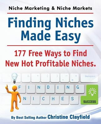 Niche Marketing Ideas & Niche Markets. Finding Niches Made Easy. 177 Free Ways to Find Hot New Profitable Niches by Clayfield, Christine