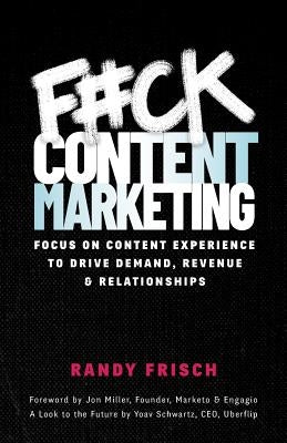 F#ck Content Marketing: Focus on Content Experience to Drive Demand, Revenue & Relationships by Frisch, Randy