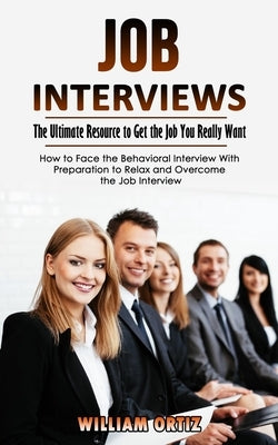 Job Interviews: The Ultimate Resource to Get the Job You Really Want (How to Face the Behavioral Interview With Preparation to Relax a by Ortiz, William
