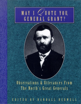 May I Quote You, General Grant?: Observations & Utterances of the North's Great Generals by Bedwell, Randall J.