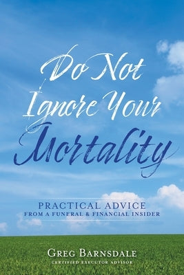 Do Not Ignore Your Mortality: Practical Advice From a Funeral & Financial Insider by Barnsdale, Greg