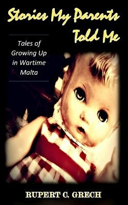 Stories My Parents Told Me: Tales of Growing Up in Wartime Malta by Grech, Rupert C.