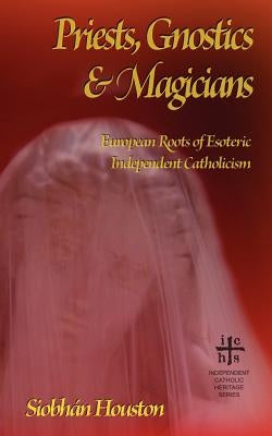 Priests, Gnostics and Magicians: European Roots of Esoteric Independent Catholicism by Houston, Siobhán