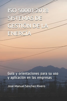 ISO 50001: 2018 SISTEMAS DE GESTIÓN DE LA ENERGÍA: Guía y orientaciones para su uso y aplicación en las empresas by Sánchez Rivero, José Manuel