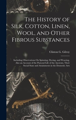 The History of Silk, Cotton, Linen, Wool, and Other Fibrous Substances: Including Observations On Spinning, Dyeing, and Weaving. Also an Account of th by Gilroy, Clinton G.