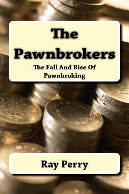 The Pawnbrokers: The Fall And Rise Of Pawnbroking Paperback Createspace Independent Publishing Platform