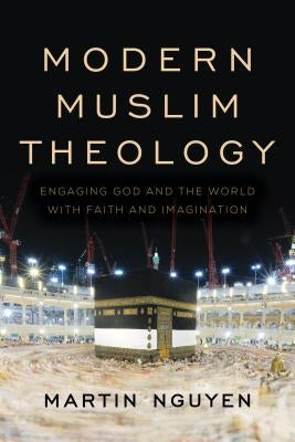 Modern Muslim Theology: Engaging God and the World with Faith and Imagination by Nguyen, Martin