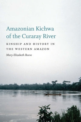 Amazonian Kichwa of the Curaray River: Kinship and History in the Western Amazon by Reeve, Mary-Elizabeth