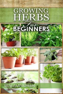 Growing Herbs for Beginners: How to Grow Low cost Indoor and Outdoor Herbs in containers, for Profit or for health benefits at home, Simple Basic R Paperback Createspace Independent Publishing Platform