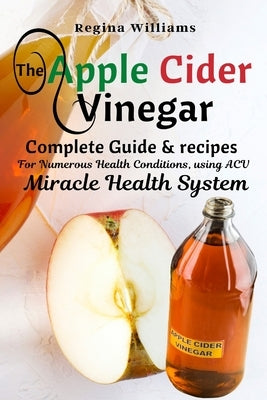 The Apple Cider Vinegar Complete Guide & recipes for Numerous Health Conditions, using ACV Miracle Health System by Williams, Regina