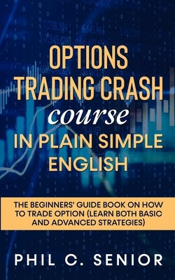 Options Trading Crash Course in Plain and Simple English: The Beginners' Guide Book On How To Trade Option (Learn Both Basic And Advanced Strategies) by Senior, Phil C.