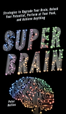 Super Brain: Strategies to Upgrade Your Brain, Unlock Your Potential, Perform at Your Peak, and Achieve Anything by Hollins, Peter