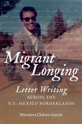 Migrant Longing: Letter Writing Across the U.S.-Mexico Borderlands by Chávez-García, Miroslava