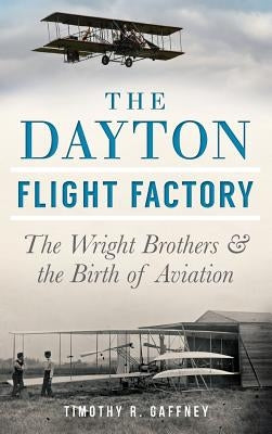 The Dayton Flight Factory: The Wright Brothers & the Birth of Aviation by Gaffney, Timothy R.