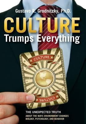 Culture Trumps Everything: The Unexpected Truth About The Ways Environment Changes Biology, Psychology, And Behavior by Grodnitzky, Gustavo R.