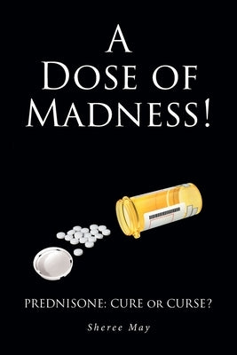 A Dose of Madness!: Prednisone - Cure or Curse? by May, Sheree