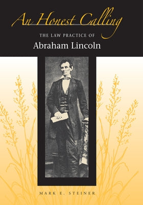 An Honest Calling: The Law Practice of Abraham Lincoln by Steiner, Mark E.