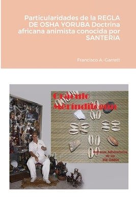 Particularidades de la REGLA DE OSHA YORUBA doctrina africana animista conocida por SANTERIA by A. -Garrett, Francisco