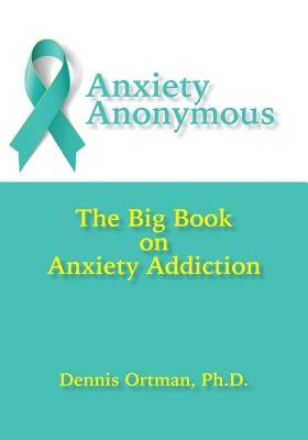 Anxiety Anonymous: The Big Book on Anxiety Addiction by Ortman, Dennis