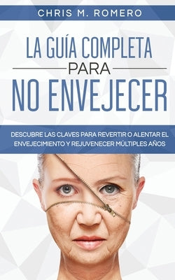 La Guía Completa para No Envejecer: Descubre las Claves para Revertir o Alentar el Envejecimiento y Rejuvenecer Múltiples Años by Romero, Chris M.