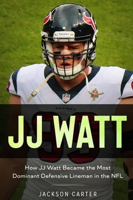 JJ Watt: How JJ Watt Became the Most Dominant Defensive Lineman in the NFL by Carter, Jackson