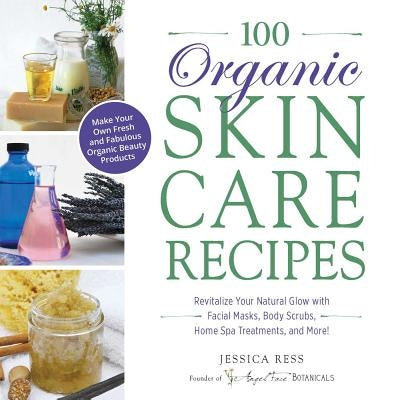 100 Organic Skincare Recipes: Make Your Own Fresh and Fabulous Organic Beauty Products by Ress, Jessica