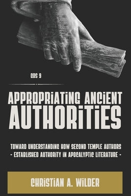 Appropriating Ancient Authorities: Toward Understanding How Second Temple Authors Established Authority in Apocalyptic Literature by Wilder, Christian a.