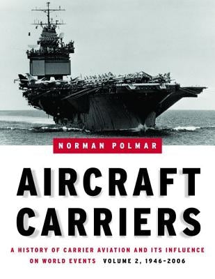 Aircraft Carriers, Volume 2: A History of Carrier Aviation and Its Influence on World Events, 1946-2006 by Polmar, Norman