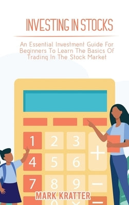 Investing in Stocks: An Essential Investment Guide For Beginners To Learn The Basics Of Trading In The Stock Market by Kratter, Mark