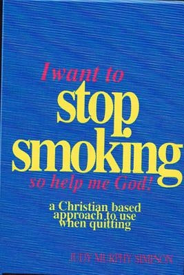 I Want to Stop Smoking...So Help Me God!: A Christian-Based Approach to Use When Quitting by Simpson, Judy Murphy