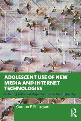 Adolescent Use of New Media and Internet Technologies: Debating Risks and Opportunities in the Digital Age by Ingram, Gordon P. D.