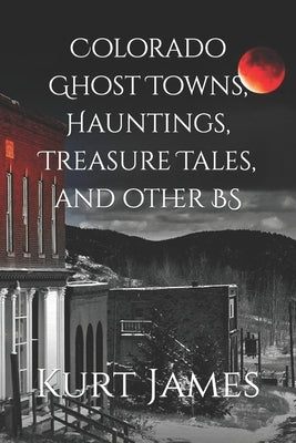 Colorado Ghost Towns, Hauntings, Treasure Tales, and other BS Paperback Independently Published